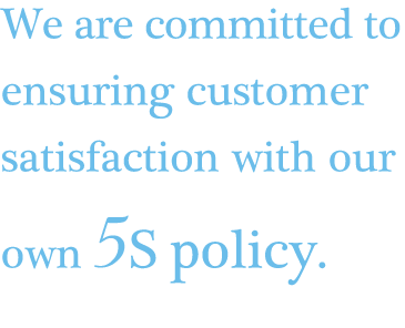 We are committed to ensuring customer satisfaction with our own 5S policy.