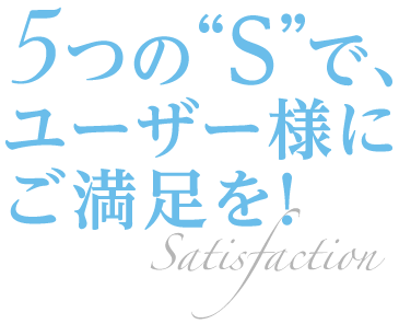 ５つのSで、ユーザー様にご満足を！