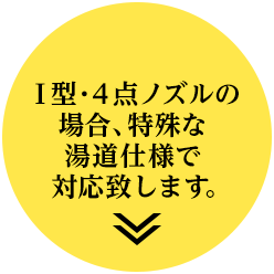 I型・４点ノズルの場合、特殊な湯道仕様で対応致します。